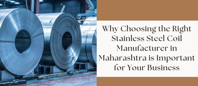 Why Choosing the Right Stainless Steel Coil Manufacturer in Maharashtra is Important for Your Business
