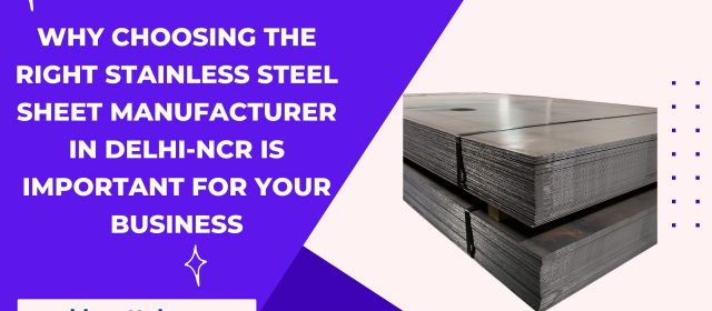 Why Choosing the Right Stainless Steel Sheet Manufacturer in Delhi-NCR is Important for Your Business