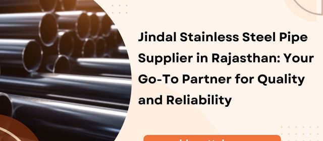 Jindal Stainless Steel Pipe Supplier in Rajasthan: Your Go-To Partner for Quality and Reliability