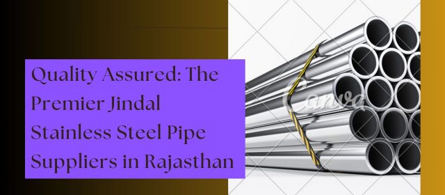 Quality Assured: The Premier Jindal Stainless Steel Pipe Suppliers in Rajasthan