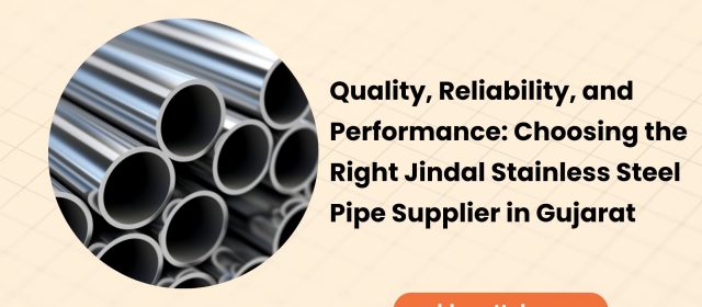 Quality, Reliability, and Performance: Choosing the Right Jindal Stainless Steel Pipe Supplier in Gujarat