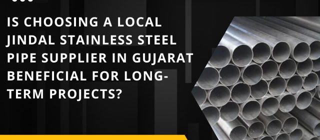 Is Choosing a Local Jindal Stainless Steel Pipe Supplier in Gujarat Beneficial for Long-Term Projects?