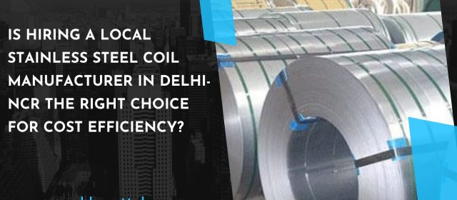 Is Hiring A Local Stainless Steel Coil Manufacturer in Delhi-NCR the Right Choice for Cost Efficiency?